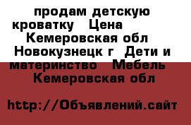 продам детскую кроватку › Цена ­ 2 500 - Кемеровская обл., Новокузнецк г. Дети и материнство » Мебель   . Кемеровская обл.